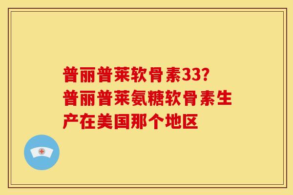 普丽普莱软骨素33？普丽普莱氨糖软骨素生产在美国那个地区