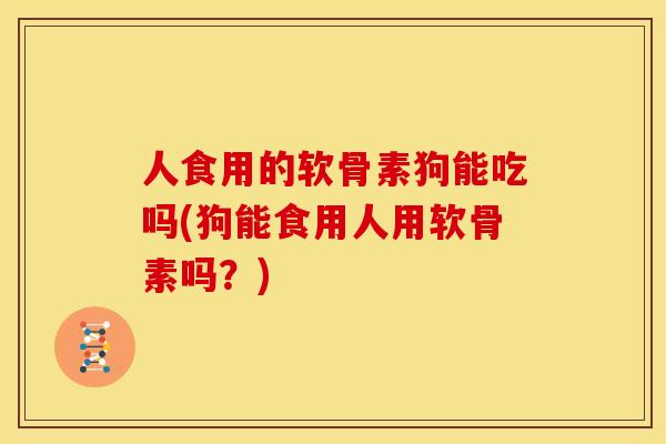 人食用的软骨素狗能吃吗(狗能食用人用软骨素吗？)