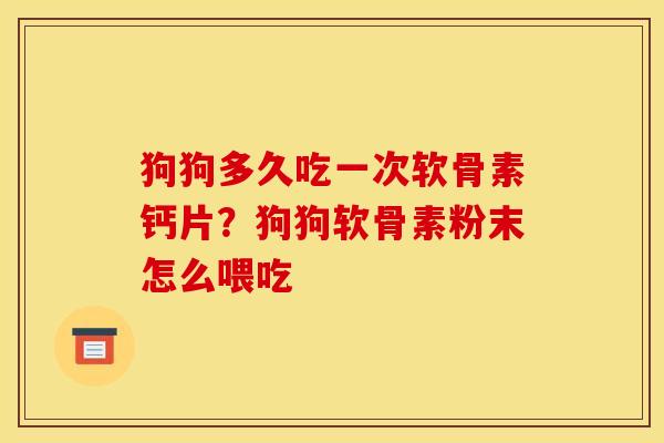 狗狗多久吃一次软骨素钙片？狗狗软骨素粉末怎么喂吃