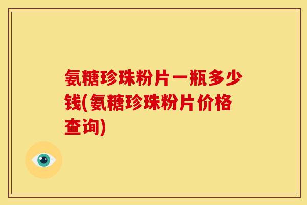 氨糖珍珠粉片一瓶多少钱(氨糖珍珠粉片价格查询)