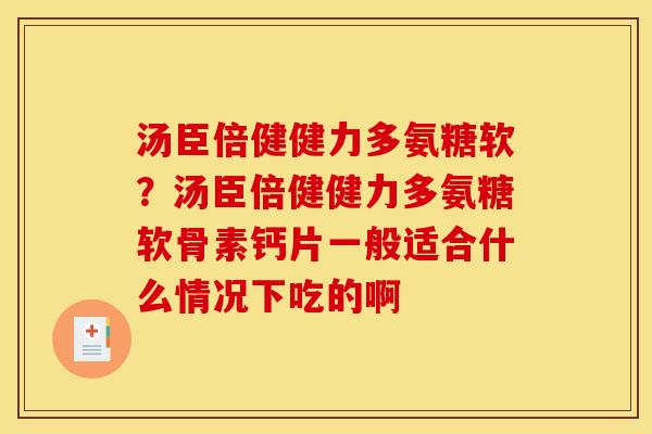 汤臣倍健健力多氨糖软？汤臣倍健健力多氨糖软骨素钙片一般适合什么情况下吃的啊