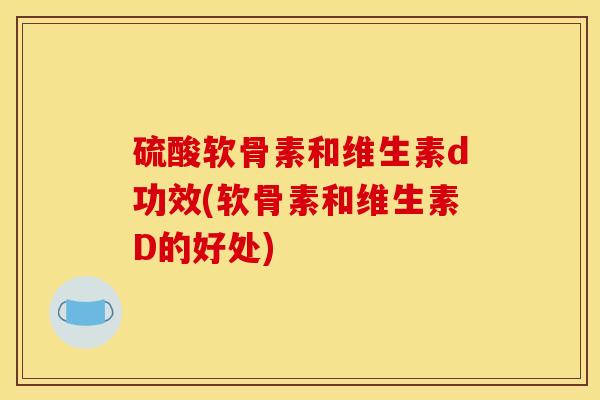 硫酸软骨素和维生素d功效(软骨素和维生素D的好处)