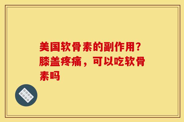 美国软骨素的副作用？膝盖疼痛，可以吃软骨素吗