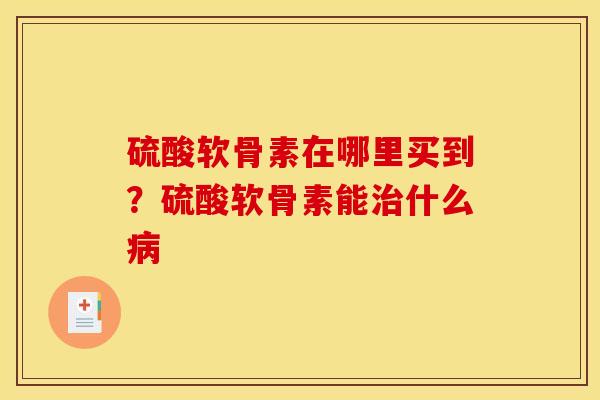 硫酸软骨素在哪里买到？硫酸软骨素能治什么病