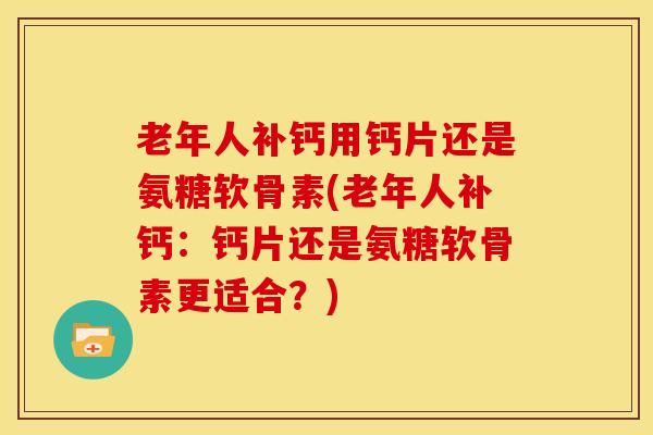 老年人补钙用钙片还是氨糖软骨素(老年人补钙：钙片还是氨糖软骨素更适合？)