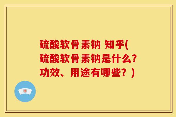 硫酸软骨素钠 知乎(硫酸软骨素钠是什么？功效、用途有哪些？)