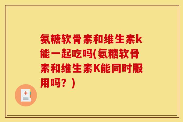 氨糖软骨素和维生素k能一起吃吗(氨糖软骨素和维生素K能同时服用吗？)