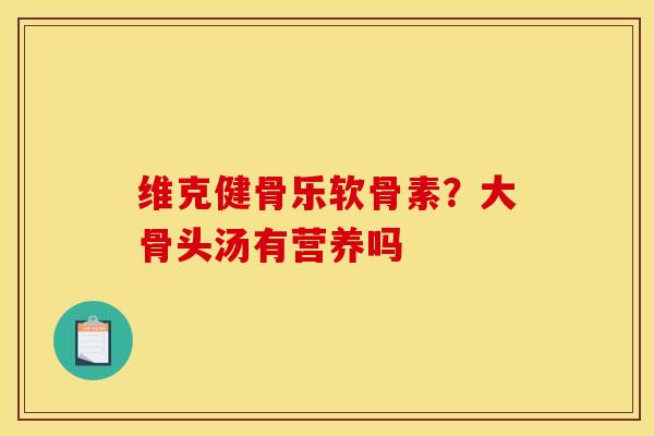 维克健骨乐软骨素？大骨头汤有营养吗