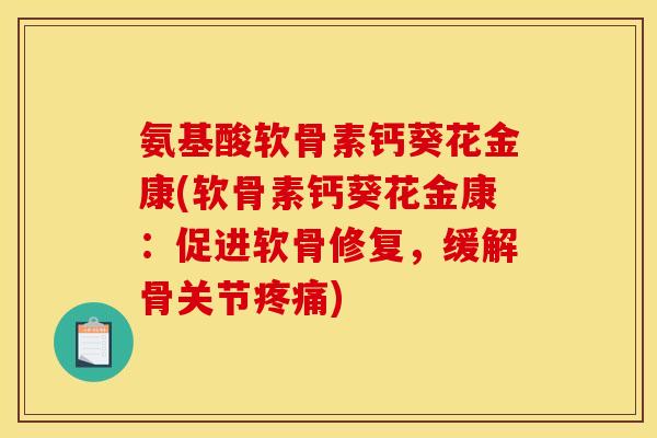 氨基酸软骨素钙葵花金康(软骨素钙葵花金康：促进软骨修复，缓解骨关节疼痛)