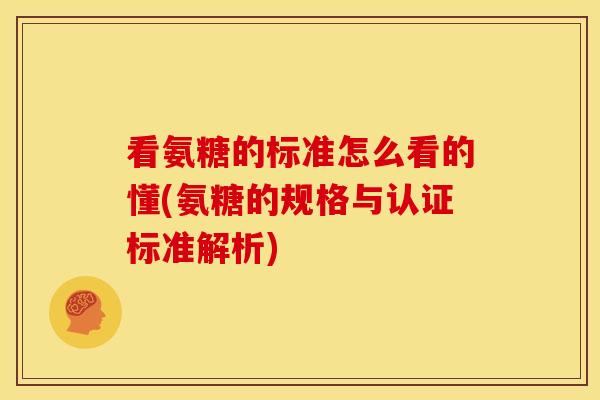看氨糖的标准怎么看的懂(氨糖的规格与认证标准解析)