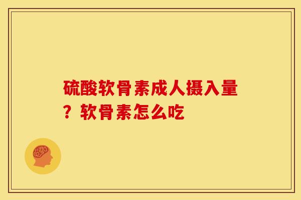 硫酸软骨素成人摄入量？软骨素怎么吃