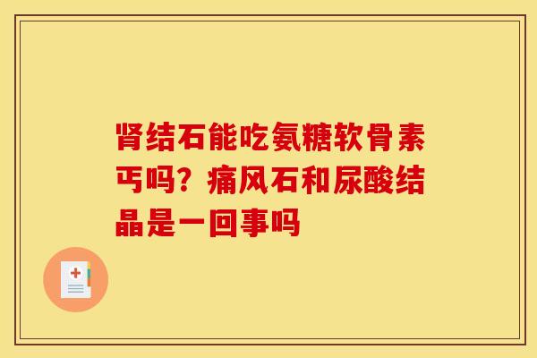 肾结石能吃氨糖软骨素丐吗？痛风石和尿酸结晶是一回事吗