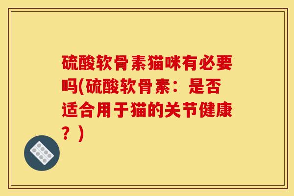 硫酸软骨素猫咪有必要吗(硫酸软骨素：是否适合用于猫的关节健康？)
