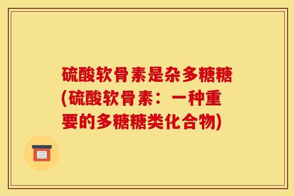 硫酸软骨素是杂多糖糖(硫酸软骨素：一种重要的多糖糖类化合物)