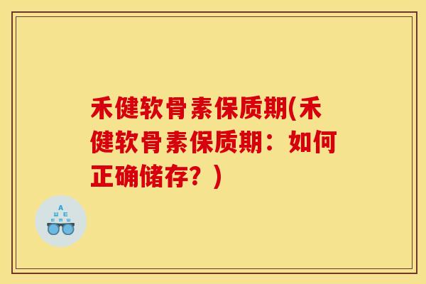 禾健软骨素保质期(禾健软骨素保质期：如何正确储存？)