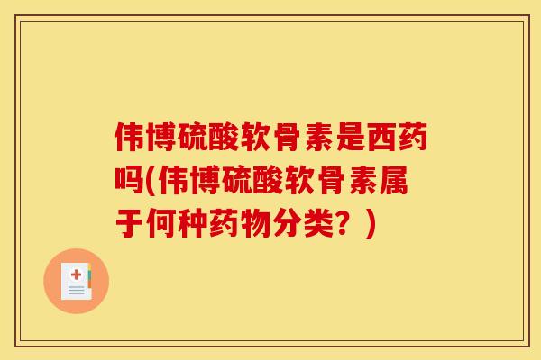 伟博硫酸软骨素是西药吗(伟博硫酸软骨素属于何种药物分类？)