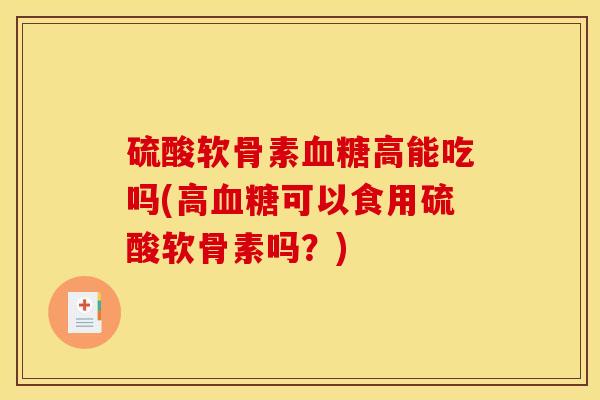 硫酸软骨素血糖高能吃吗(高血糖可以食用硫酸软骨素吗？)