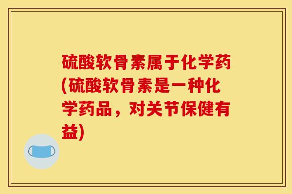 硫酸软骨素属于化学药(硫酸软骨素是一种化学药品，对关节保健有益)