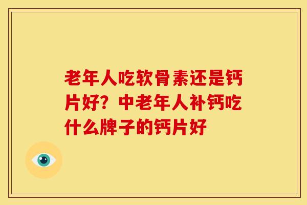 老年人吃软骨素还是钙片好？中老年人补钙吃什么牌子的钙片好