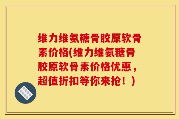 维力维氨糖骨胶原软骨素价格(维力维氨糖骨胶原软骨素价格优惠，超值折扣等你来抢！)