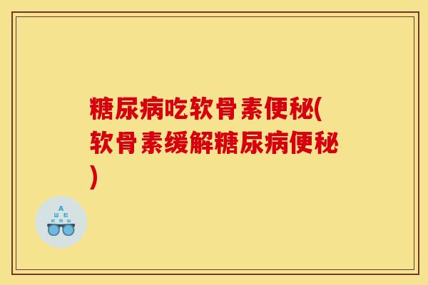 糖尿病吃软骨素便秘(软骨素缓解糖尿病便秘)