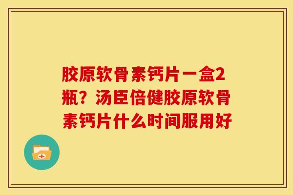 胶原软骨素钙片一盒2瓶？汤臣倍健胶原软骨素钙片什么时间服用好