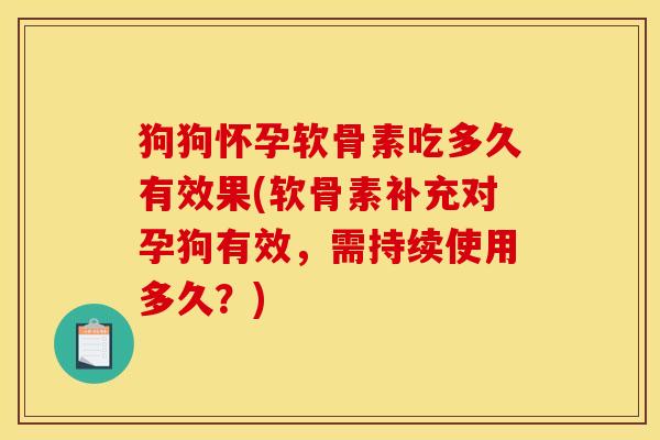 狗狗怀孕软骨素吃多久有效果(软骨素补充对孕狗有效，需持续使用多久？)
