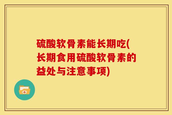 硫酸软骨素能长期吃(长期食用硫酸软骨素的益处与注意事项)