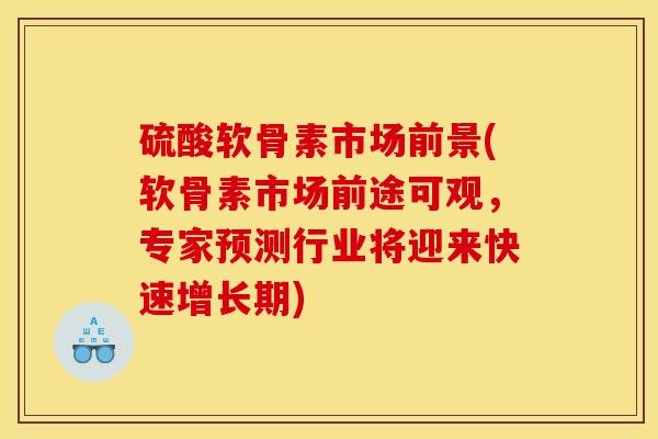 硫酸软骨素市场前景(软骨素市场前途可观，专家预测行业将迎来快速增长期)