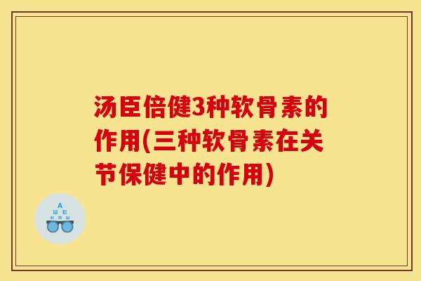 汤臣倍健3种软骨素的作用(三种软骨素在关节保健中的作用)