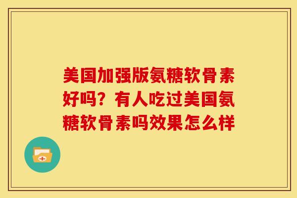 美国加强版氨糖软骨素好吗？有人吃过美国氨糖软骨素吗效果怎么样