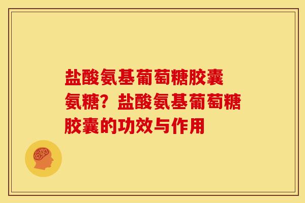 盐酸氨基葡萄糖胶囊 氨糖？盐酸氨基葡萄糖胶囊的功效与作用