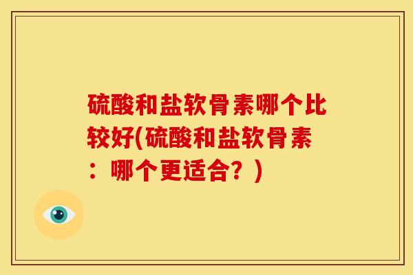 硫酸和盐软骨素哪个比较好(硫酸和盐软骨素：哪个更适合？)
