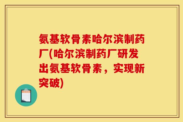 氨基软骨素哈尔滨制药厂(哈尔滨制药厂研发出氨基软骨素，实现新突破)