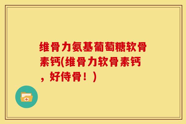 维骨力氨基葡萄糖软骨素钙(维骨力软骨素钙，好侍骨！)