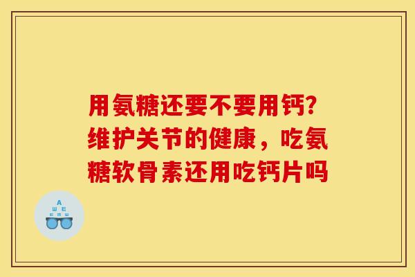用氨糖还要不要用钙？维护关节的健康，吃氨糖软骨素还用吃钙片吗