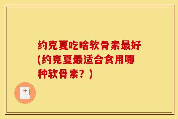 约克夏吃啥软骨素最好(约克夏最适合食用哪种软骨素？)