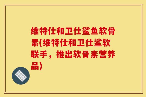 维特仕和卫仕鲨鱼软骨素(维特仕和卫仕鲨软联手，推出软骨素营养品)