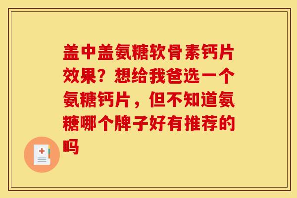 盖中盖氨糖软骨素钙片效果？想给我爸选一个氨糖钙片，但不知道氨糖哪个牌子好有推荐的吗