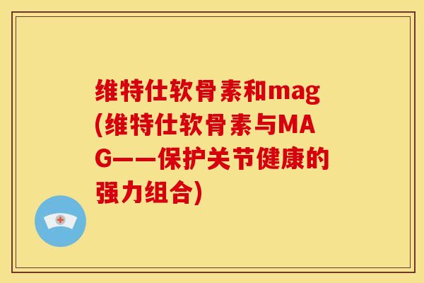 维特仕软骨素和mag(维特仕软骨素与MAG——保护关节健康的强力组合)