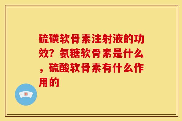 硫磺软骨素注射液的功效？氨糖软骨素是什么，硫酸软骨素有什么作用的