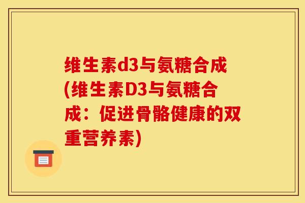 维生素d3与氨糖合成(维生素D3与氨糖合成：促进骨骼健康的双重营养素)