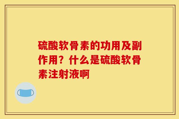 硫酸软骨素的功用及副作用？什么是硫酸软骨素注射液啊
