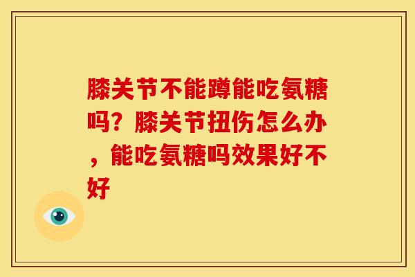 膝关节不能蹲能吃氨糖吗？膝关节扭伤怎么办，能吃氨糖吗效果好不好