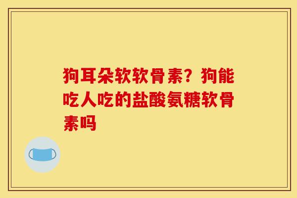 狗耳朵软软骨素？狗能吃人吃的盐酸氨糖软骨素吗