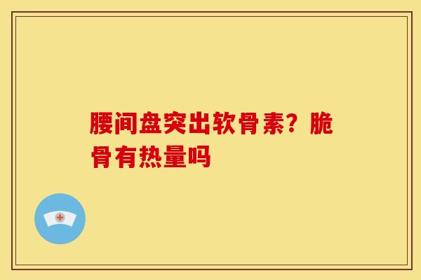 腰间盘突出软骨素？脆骨有热量吗