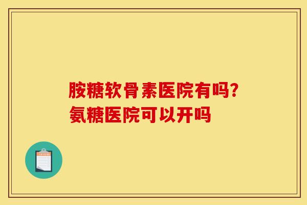 胺糖软骨素医院有吗？氨糖医院可以开吗