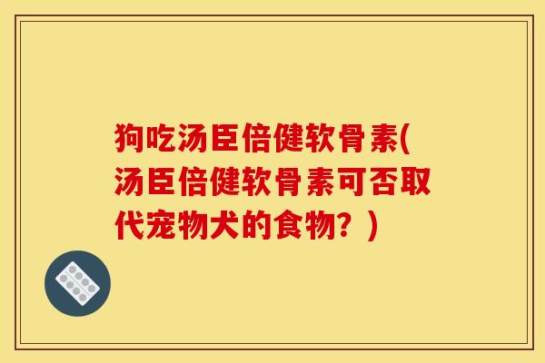 狗吃汤臣倍健软骨素(汤臣倍健软骨素可否取代宠物犬的食物？)