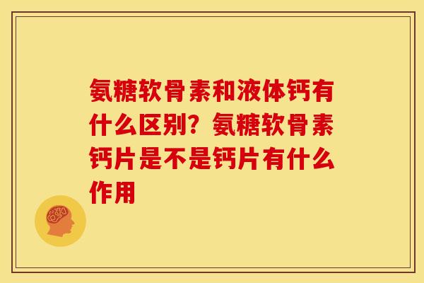 氨糖软骨素和液体钙有什么区别？氨糖软骨素钙片是不是钙片有什么作用