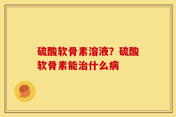 硫酸软骨素溶液？硫酸软骨素能治什么病